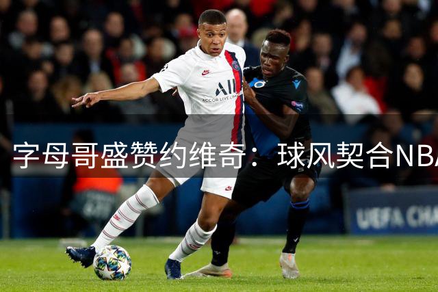 字母哥盛赞约维奇：球风契合NBA 新赛季进攻空间将全面提升