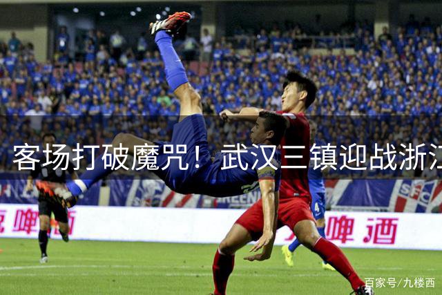 客场打破"魔咒"！武汉三镇迎战浙江全力争保级3分