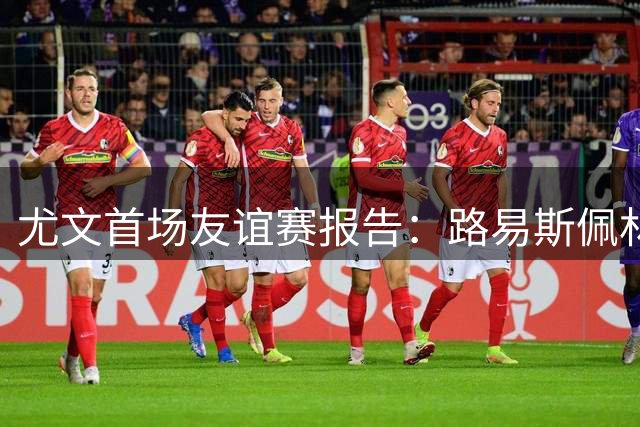 尤文首场友谊赛报告：路易斯佩林获好评，两小将值得期待
