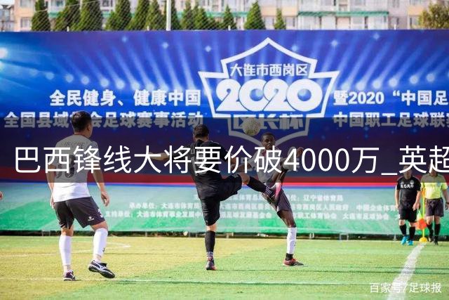 巴西锋线大将要价破4000万 英超黑马陷入转会困局