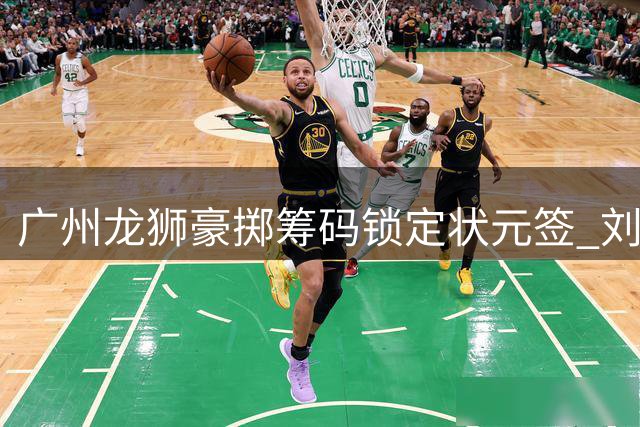 广州龙狮豪掷筹码锁定状元签 刘文科+双选秀权成交易关键