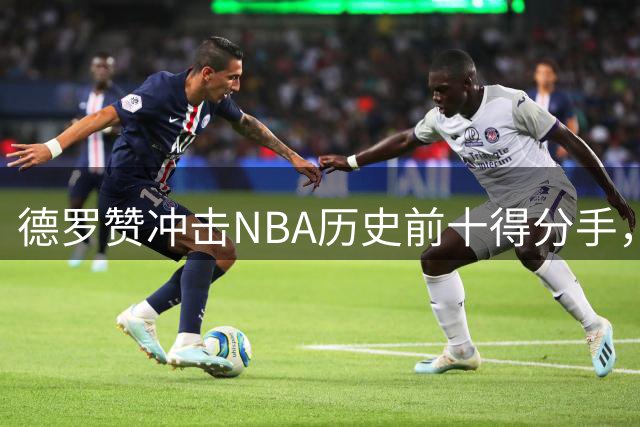 德罗赞冲击NBA历史前十得分手，稳定表现铸就传奇之路