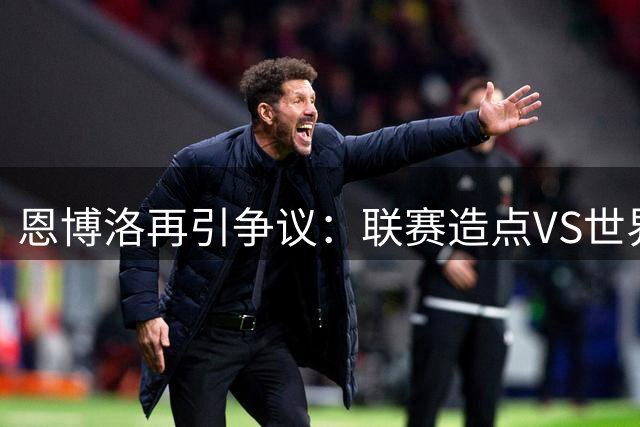 恩博洛再引争议：联赛造点VS世界杯假摔红牌