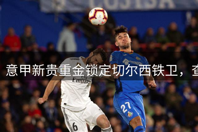 意甲新贵重金锁定切尔西铁卫，查洛巴3000万欧转会接近达成