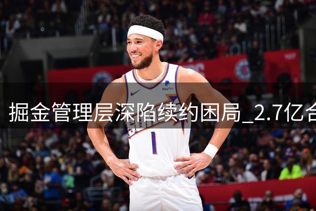 掘金管理层深陷续约困局 2.7亿合同阴影笼罩新星谈判