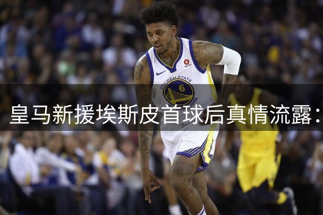 皇马新援埃斯皮首球后真情流露：这件球衣承载着光荣与梦想
