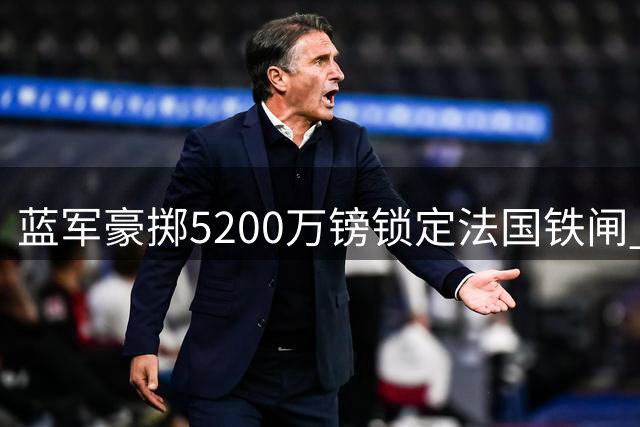 蓝军豪掷5200万镑锁定法国铁闸 拉克鲁瓦加盟切尔西签约五年