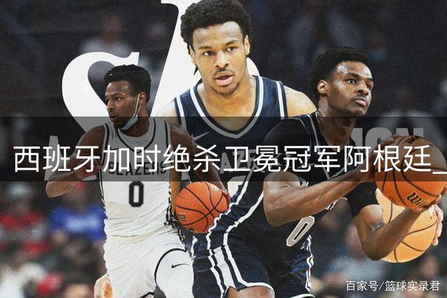 西班牙加时绝杀卫冕冠军阿根廷 帕雷德斯染红引爆终场冲突